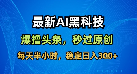 最新AI黑科技撸头条收益软件,无需指令,原创度直接拉满,每日稳定收益3张【揭秘】-K6源码网
