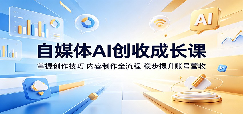 自媒体AI创收成长课：掌握创作技巧，内容制作全流程，稳步提升账号营收-K6源码网