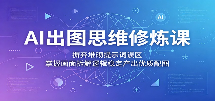 AI出图思维修炼课：摒弃堆砌提示词误区，掌握画面拆解逻辑稳定产出优质配图-K6源码网