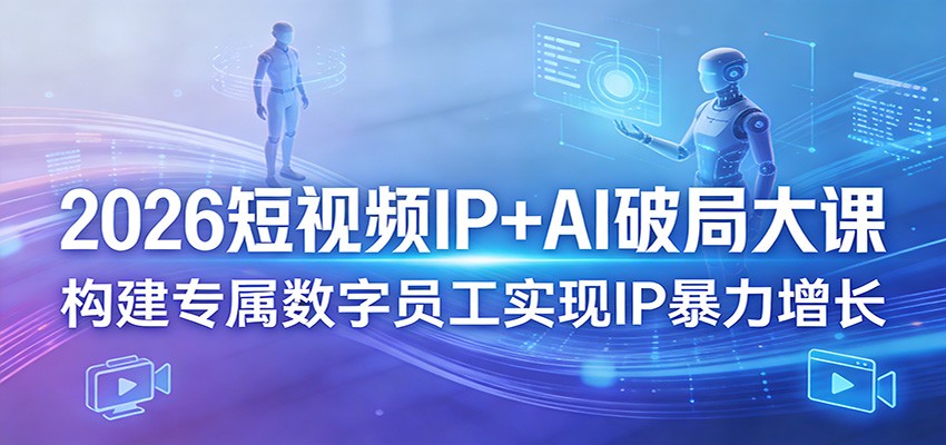 2026短视频IP+AI破局大课，构建专属数字员工实现IP暴力增长-K6源码网