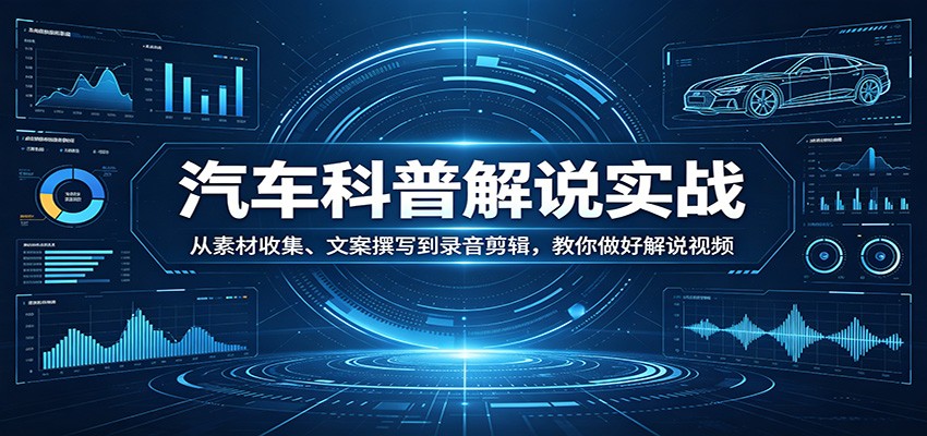汽车科普解说实战:从素材收集、文案撰写到录音剪辑,教你做好解说视频-K6源码网