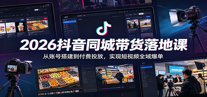 2026抖音同城带货落地课：从账号搭建到付费投放，实现短视频全域爆单-K6源码网