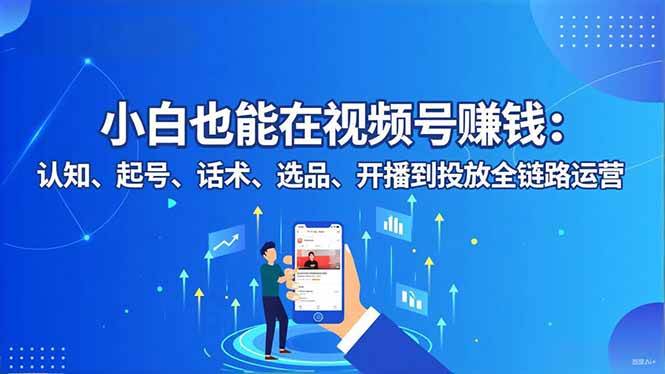 （16626期）小白也能在视频号赚钱：认知、起号、话术、选品、开播到投放全链路运营-K6源码网