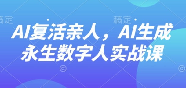 AI“复活”亲人,AI生成永生数字人实战课-K6源码网