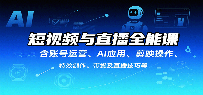 短视频与直播全能课,含账号运营、AI应用、剪映操作、特效制作、带货及直播技巧等-K6源码网