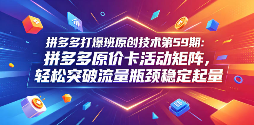 拼多多打爆班原创技术第59期：拼多多原价卡活动矩阵，轻松突破流量瓶颈稳定起量-K6源码网