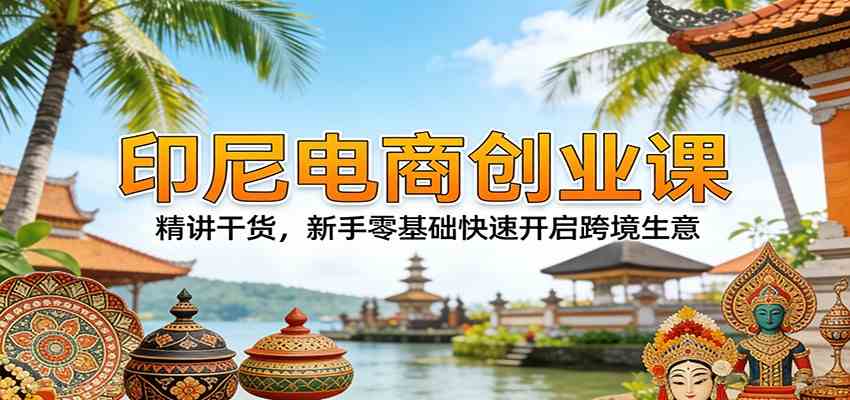 印尼电商创业课：精讲干货，新手零基础快速开启跨境生意-K6源码网