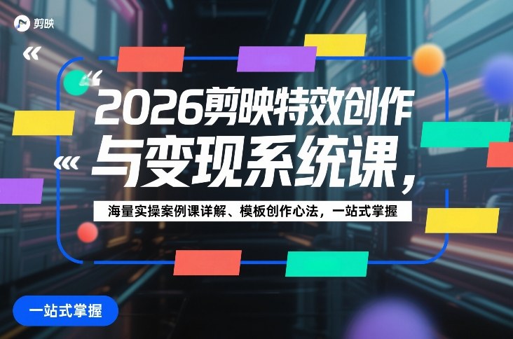 2026剪映特效创作与变现系统课，海量实操案例课详解、模板创作心法，一站式掌握-K6源码网