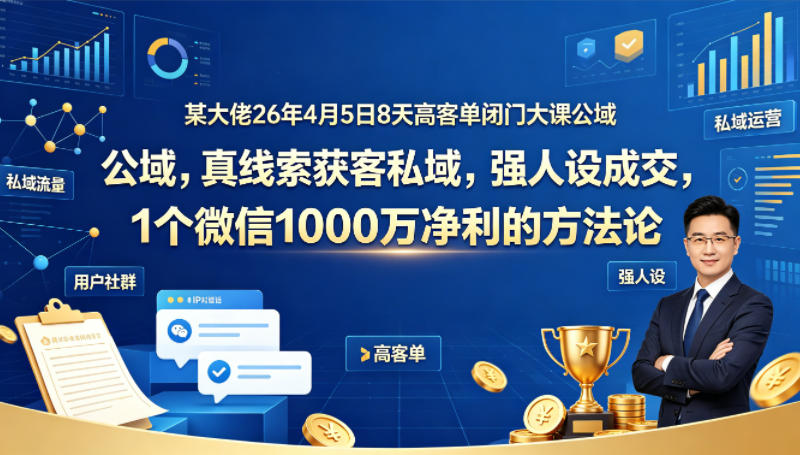 某大佬26年4月5日8天高客单闭门大课公域，真线索获客私域，强人设成交，1个微信1000W净利的方法论-K6源码网