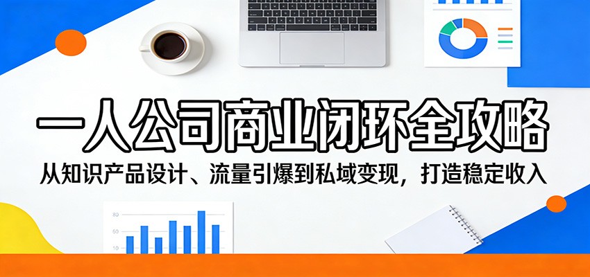 一人公司商业闭环全攻略：从知识产品设计、流量引爆到私域变现，打造稳定收入-K6源码网
