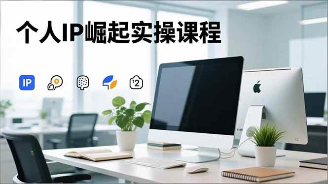 （16616期）个人IP崛起实操课程，IP思维塑造+赛道精准调研+账号高变现搭建+内容创作-K6源码网