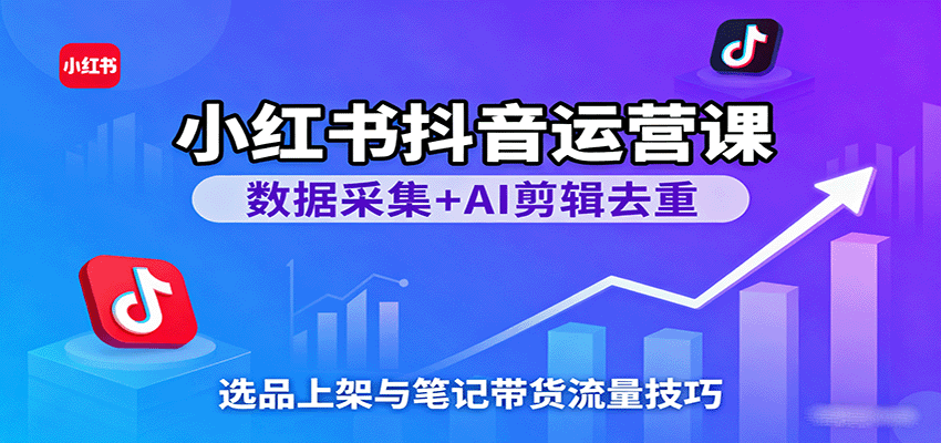 小红书抖音运营课:数据采集+AI剪辑去重,选品上架与笔记带货流量技巧-K6源码网