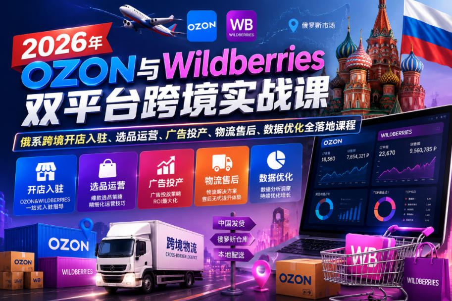 2026年OZON与Wildberries双平台跨境实战课,俄系跨境开店入驻、选品运营、广告投产、物流售后、数据优化全落地课程-K6源码网