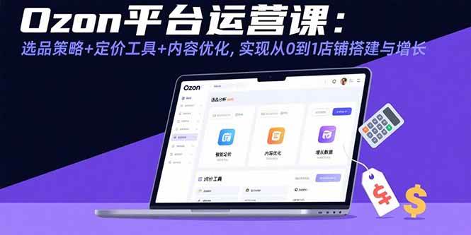 (15794期)Ozon平台运营课:选品策略+定价工具+内容优化,实现从0到1店铺搭建与增长-K6源码网