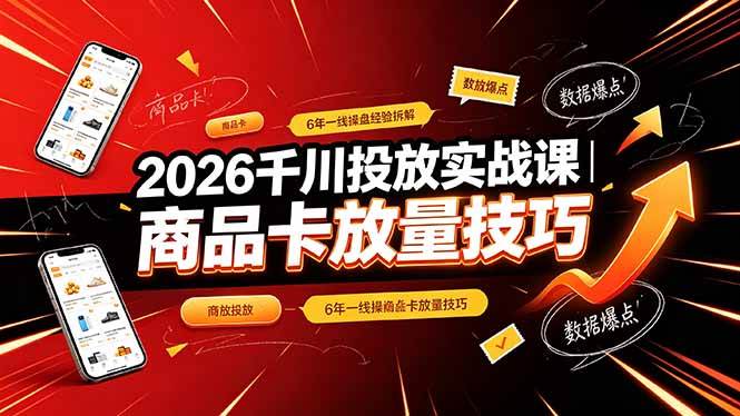 (19171期)2026千川投放实战课|6年一线操盘经验拆解,通俗讲解全域投放,吃透商品卡放量技巧-K6源码网