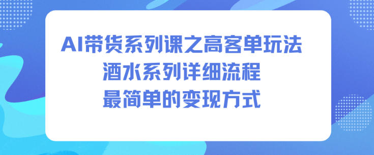 AI带货系列课之高客单玩法，酒水系列，详细流程，最简单的变现方式-K6源码网