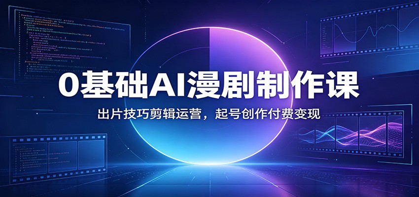 0基础AI漫剧制作课：出片技巧剪辑运营，起号创作付费变现-K6源码网