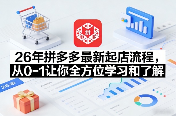 26年拼多多最新起店流程,从0-1让你全方位学习和了解(06月10日更新)-K6源码网