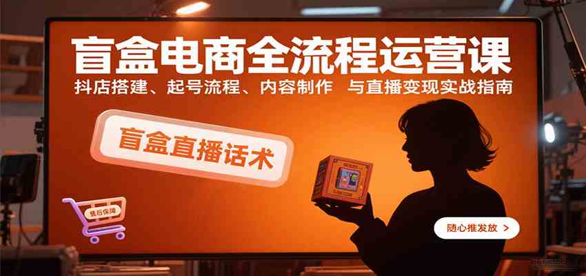 盲盒电商全流程运营课:抖店搭建、起号流程、内容制作与直播变现实战指南-K6源码网