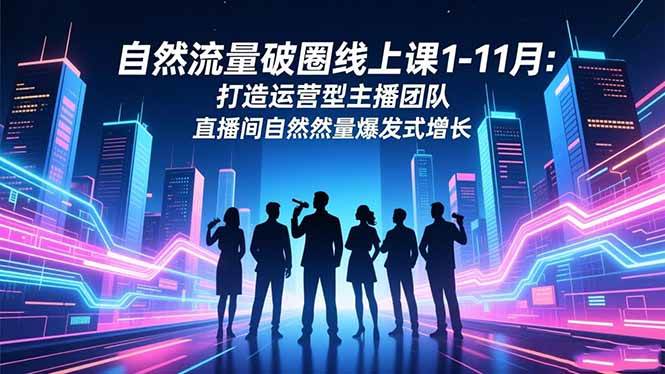 (16810期)自然流量破圈线上课1-11月:打造运营型主播团队 直播间自然流量爆发式增长-K6源码网
