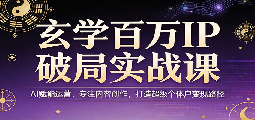 玄学百万IP破局实战课：AI赋能运营，专注内容创作，打造超级个体户变现路径-K6源码网