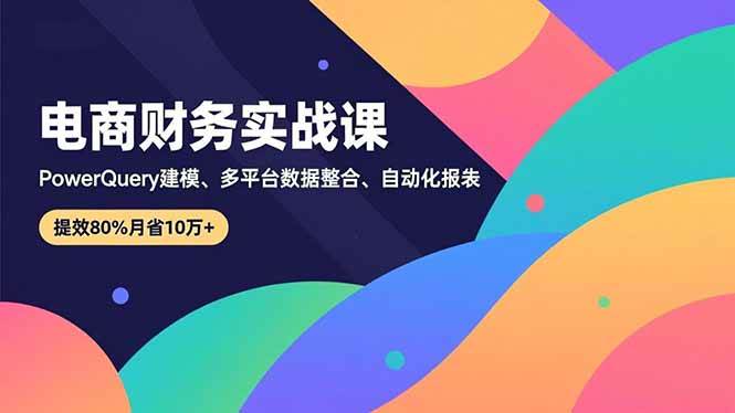 (16746期)电商财务实战课,Power Query建模、多平台数据整合、自动化报表,提效80%月省10万+-K6源码网