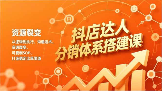 （16968期）抖店达人分销体系搭建课，从逻辑到执行、沟通话术、资源裂变，可复制SOP，打造稳定出单渠道-K6源码网