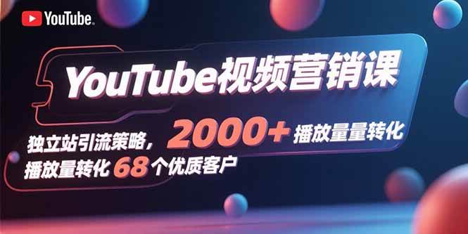 (15740期)YouTube视频营销课,独立站引流策略,2000+播放量转化68个优质客户-K6源码网
