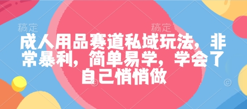 成人用品赛道私域玩法,非常暴利,简单易学,学会了自己悄悄做-K6源码网