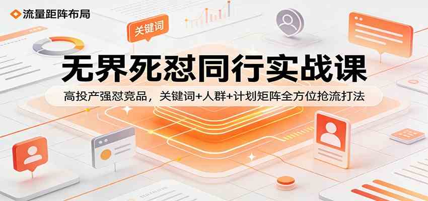 无界死怼同行实战课：高投产强怼竞品，关键词+人群+计划矩阵全方位抢流打法-K6源码网