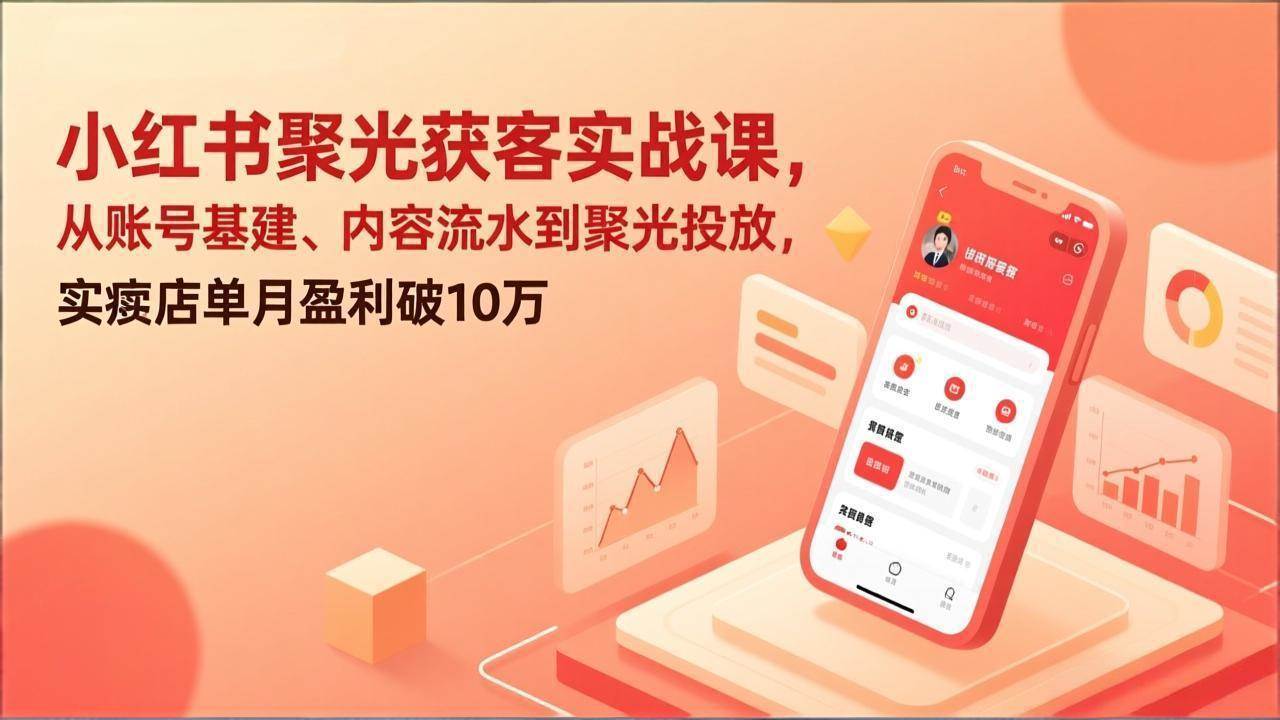 （17377期）小红书聚光获客实战课，从账号基建、内容流水到聚光投放，实体店单月盈利破10万-K6源码网