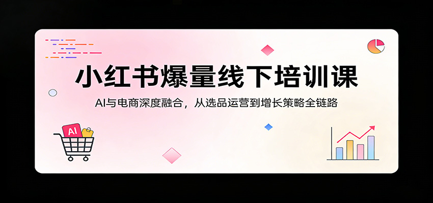 小红书爆量线下培训课：AI与电商深度融合，从选品运营到增长策略全链路-K6源码网
