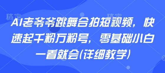 AI老爷爷跳舞合拍短视频,快速起千粉万粉号,零基础小白一看就会(详细教学)-K6源码网