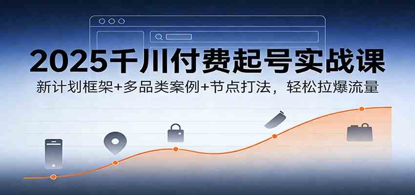 2025千川付费起号实战课：新计划框架+多品类案例+节点打法，轻松拉爆流量-K6源码网