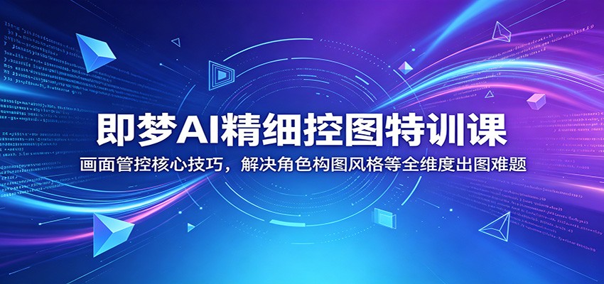 即梦AI精细控图特训课:画面管控核心技巧,解决角色构图风格等全维度出图难题-K6源码网