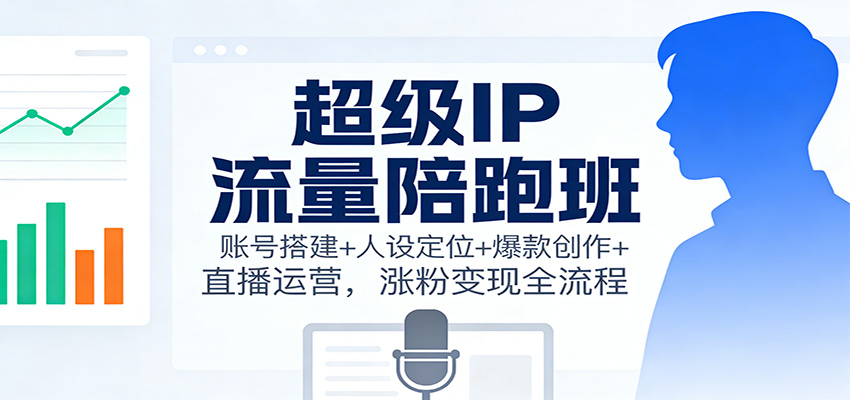 超级IP流量陪跑班：账号搭建+人设定位+爆款创作+直播运营，涨粉变现全流程-K6源码网