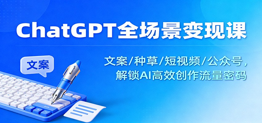 ChatGPT全场景变现课:文案/种草/短视频/公众号,解锁AI高效创作流量密码-K6源码网