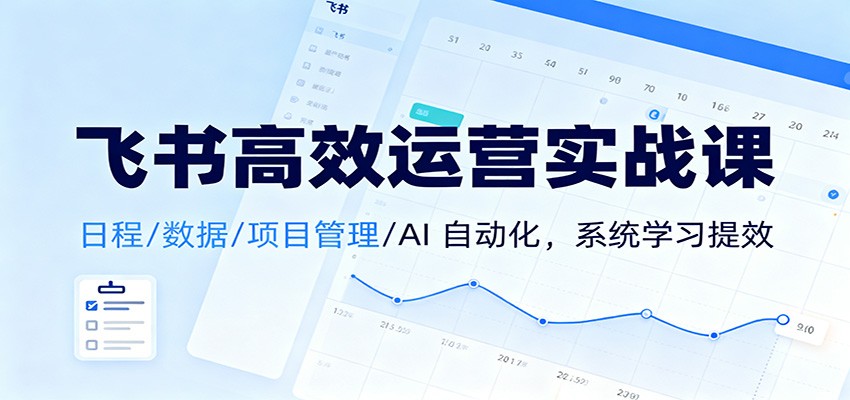 飞书高效运营实战课:日程/数据/项目管理/AI 自动化,系统学习提效-K6源码网