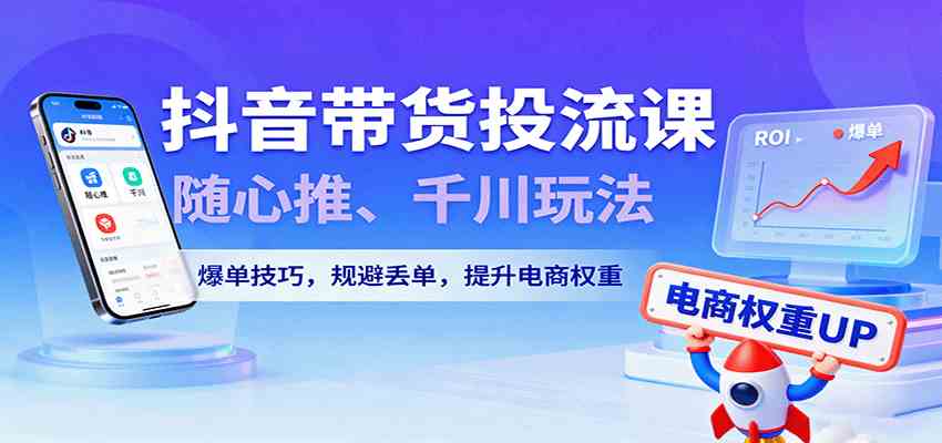 抖音带货投流课,随心推、千川玩法,爆单技巧,规避丢单,提升电商权重-K6源码网