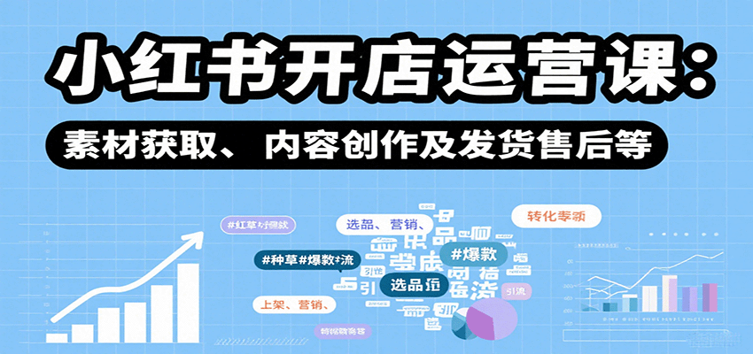 小红书开店运营课:选品、上架、营销、素材获取、内容创作及发货售后等-K6源码网