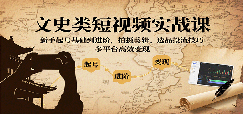 文史类短视频实战课，新手起号基础到进阶，拍摄剪辑、选品投流技巧，多平台高效变现-K6源码网