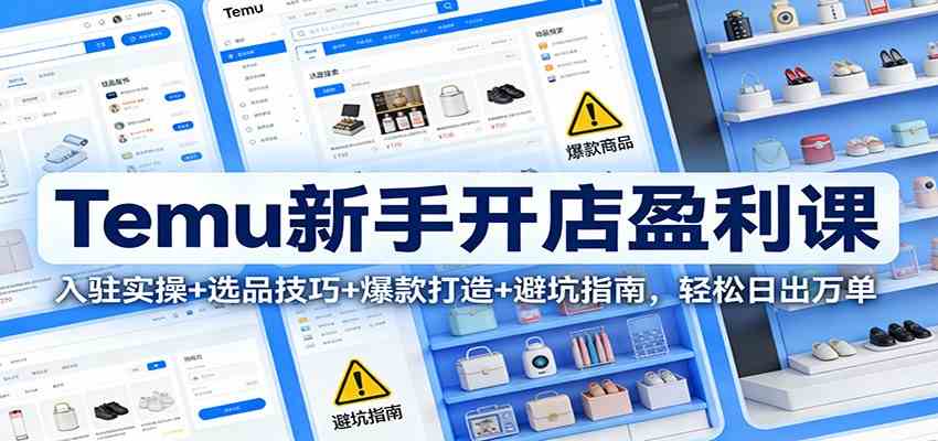 Temu新手开店盈利课:入驻实操+选品技巧+爆款打造+避坑指南,轻松日出万单-K6源码网