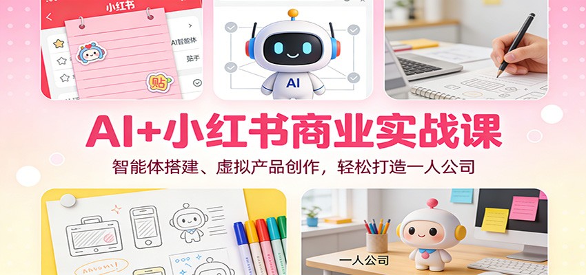 AI+小红书商业实战课：智能体搭建、虚拟产品创作，轻松打造一人公司-K6源码网