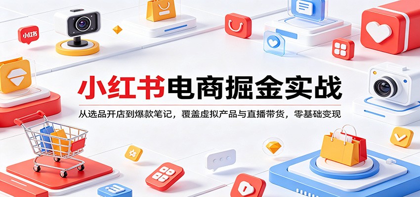 小红书电商掘金实战：从选品开店到爆款笔记，覆盖虚拟产品与直播带货，零基础变现-K6源码网