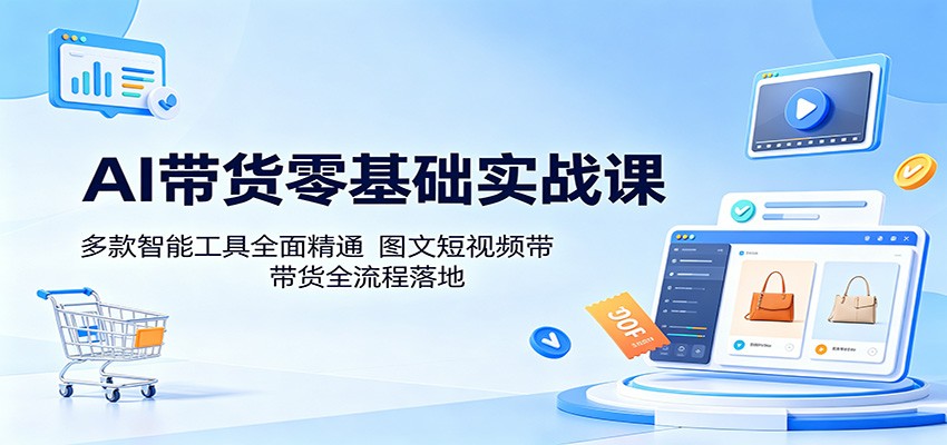 AI带货零基础实战课：多款智能工具全面精通，图文短视频带货全流程落地-K6源码网