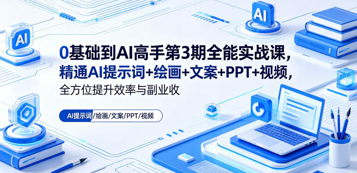 0基础到AI高手第3期全能实战课，精通AI提示词+绘画+文案+PPT+视频，全方位提升效率与副业收益-K6源码网
