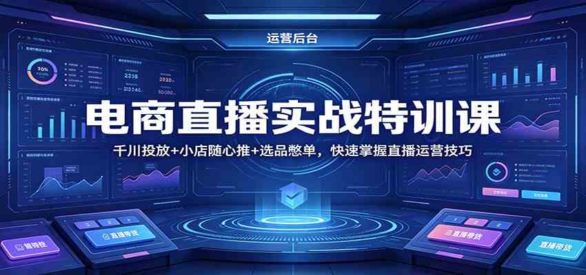 电商直播实战特训课：千川投放+小店随心推+选品憋单，快速掌握直播运营技巧-K6源码网