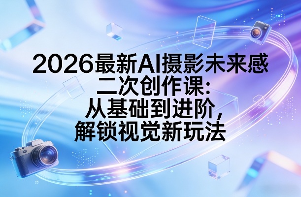 2026最新AI摄影未来感二次创作课:从基础到进阶,解锁视觉新玩法 2026最新AI摄影未来感二次创作课:从基础到进阶,解锁视觉新玩法