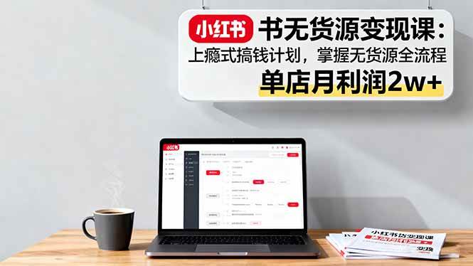 (16253期)小红书无货源变现课:上瘾式搞钱计划,掌握无货源全流程,单店月利润2w+-K6源码网