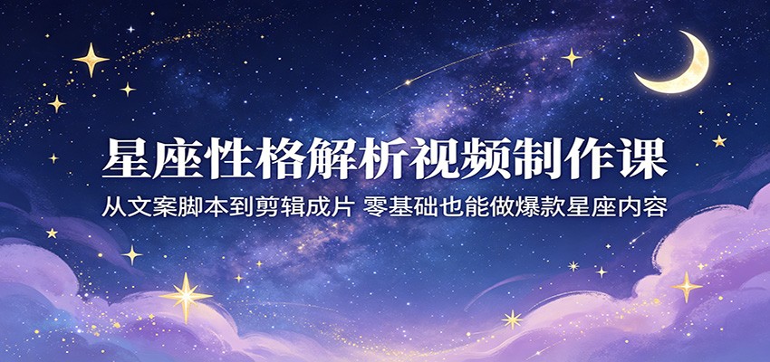 星座性格解析视频制作课：从文案脚本到剪辑成片，零基础也能做爆款星座内容-K6源码网